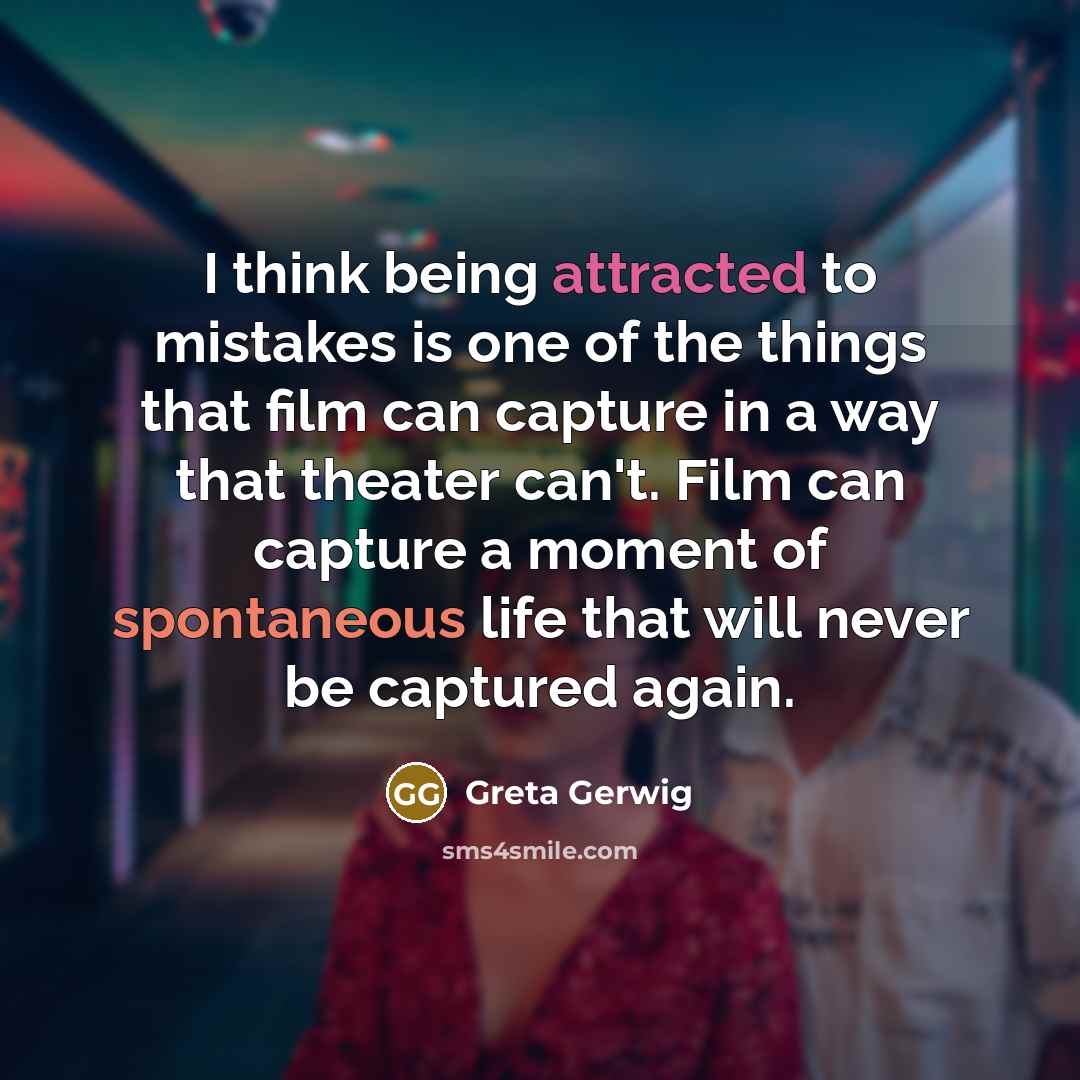 “I think being attracted to mistakes is one of the things that film can capture in a way that theater can't. Film can capture a moment of spontaneous life that will never be captured again.” quote by Greta Gerwig