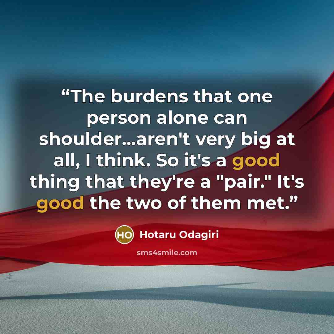 “The burdens that one person alone can shoulder...aren't very big at all, I think. So it's a good thing that they're a "pair." It's good the two of them met.” quote by Hotaru Odagiri