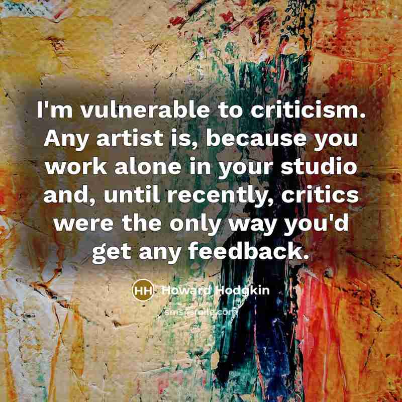 “I'm vulnerable to criticism. Any artist is, because you work…” quote by Howard Hodgkin