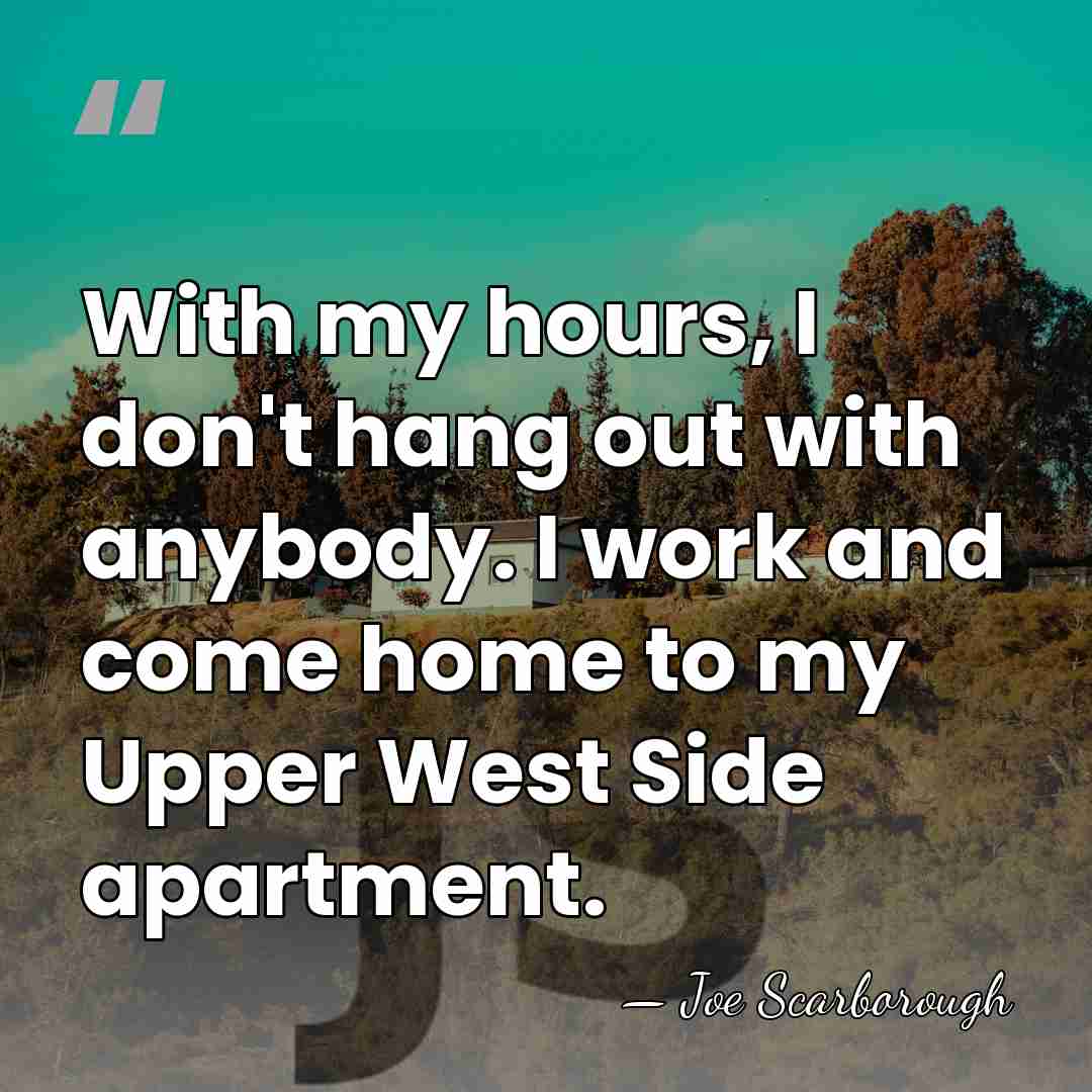With my hours, I don't hang out with anybody. I work and&hellip; - Joe Scarborough