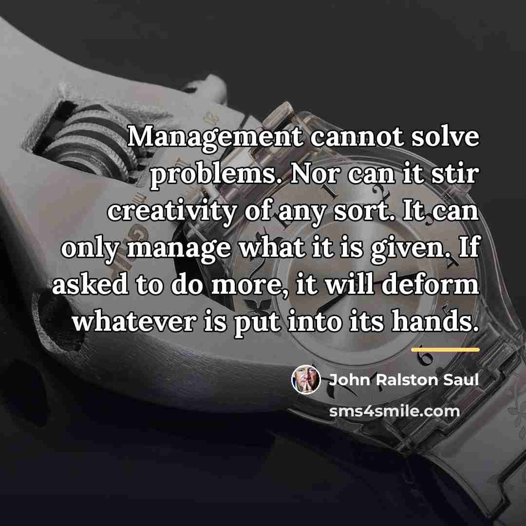 “Management cannot solve problems. Nor can it stir creativity of…” quote by John Ralston Saul