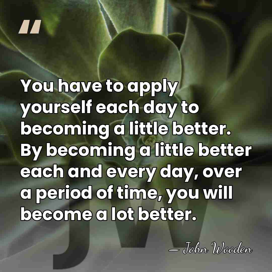 You have to apply yourself each day to becoming a little better.&hellip; - John Wooden