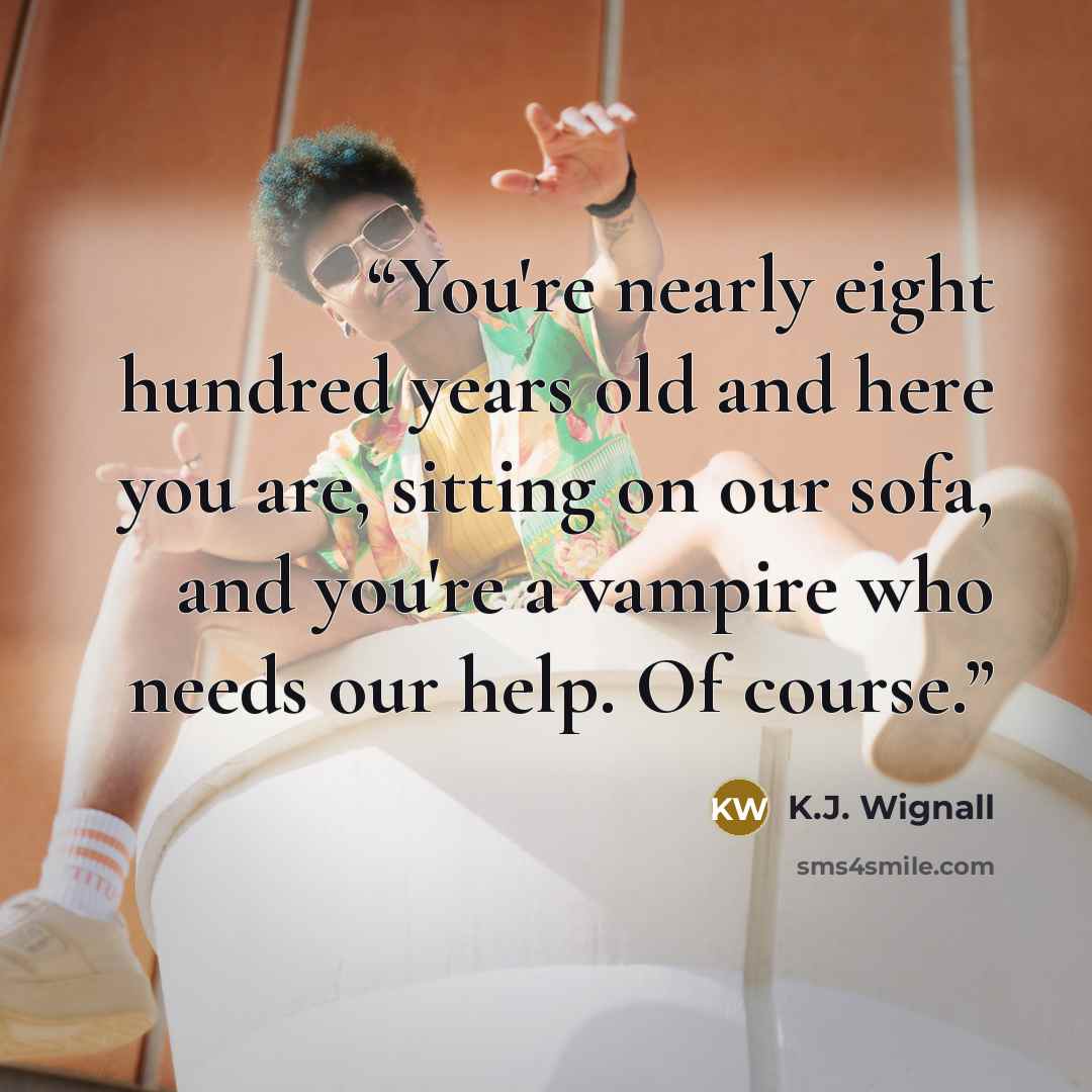 “You're nearly eight hundred years old and here you are, sitting on our sofa, and you're a vampire who needs our help. Of course.” quote by K.J. Wignall