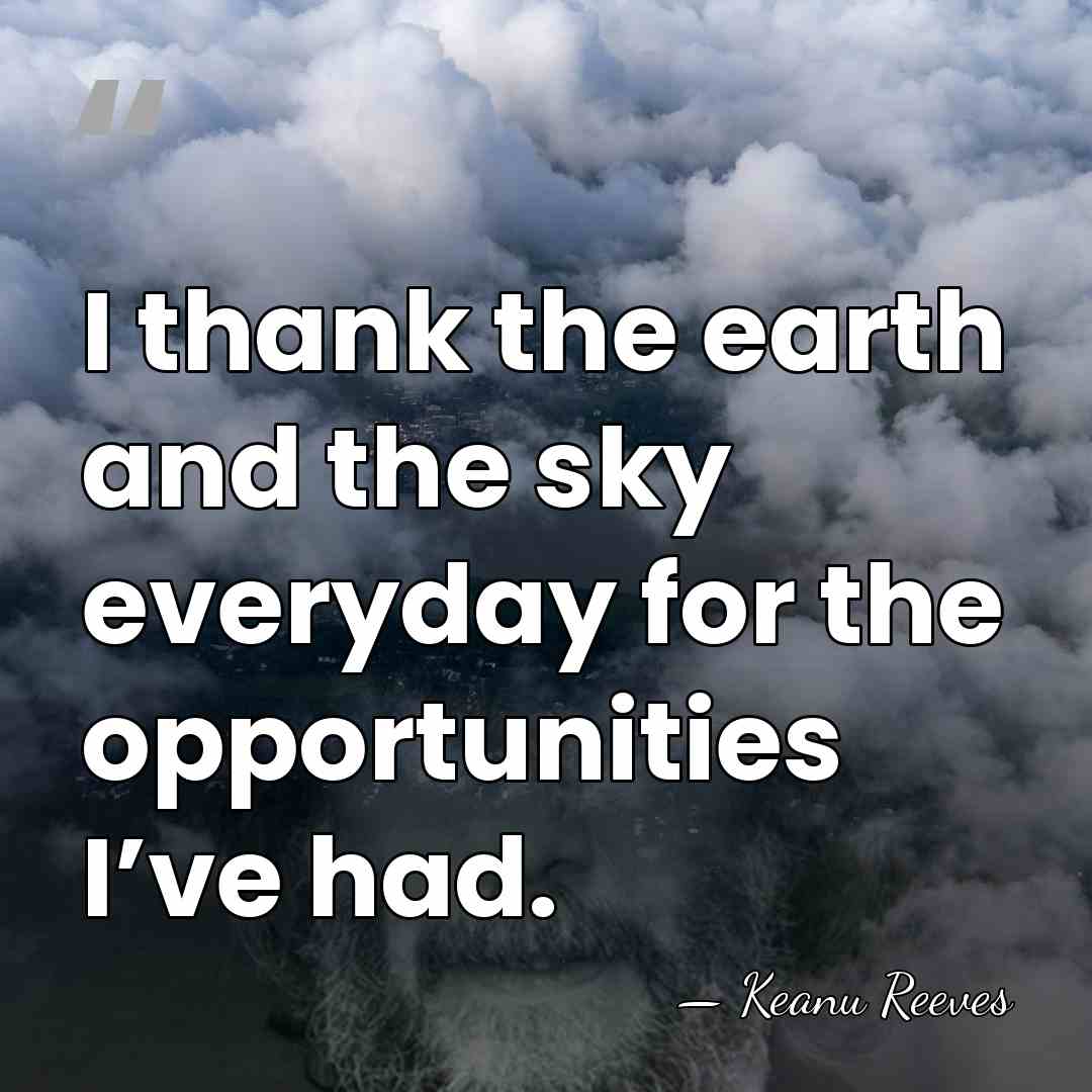 I thank the earth and the sky everyday for the opportunities I’ve&hellip; - Keanu Reeves