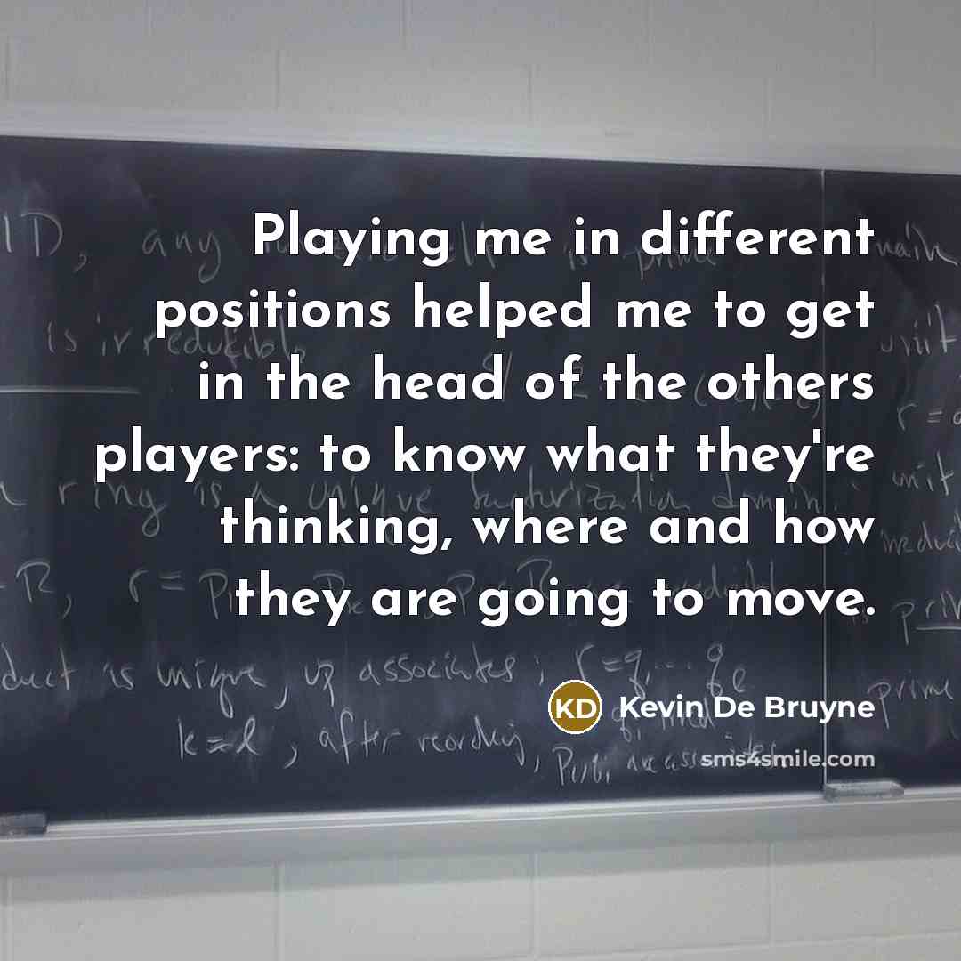 “Playing me in different positions helped me to get in the head of the others players: to know what they're thinking, where and how they are going to move.” quote by Kevin De Bruyne
