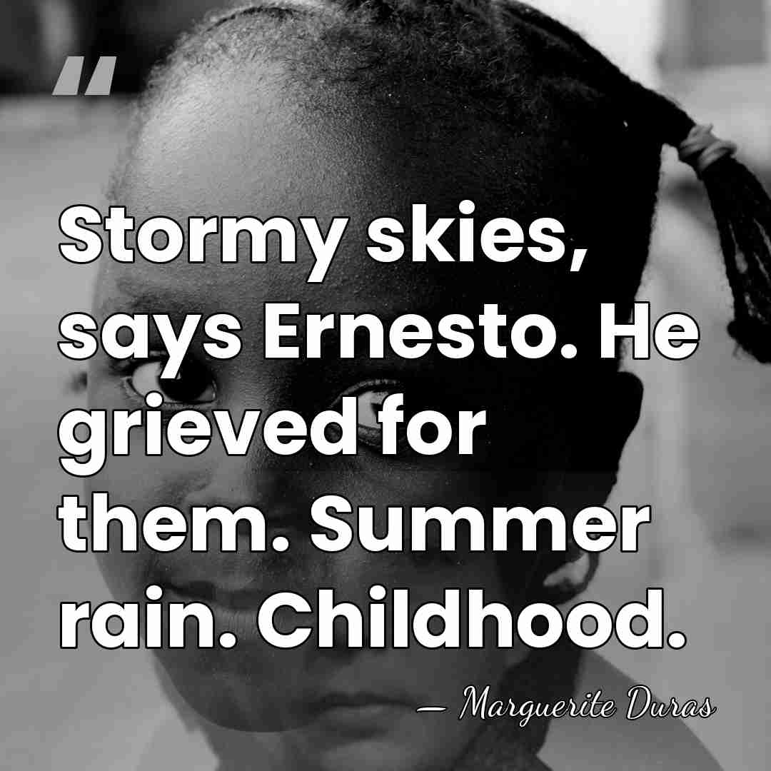 Stormy skies, says Ernesto. He grieved for them. Summer rain. Childhood. - Marguerite Duras