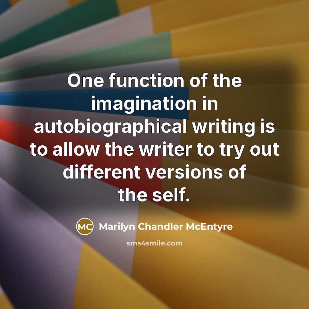 “One function of the imagination in autobiographical writing is to allow the writer to try out different versions of the self.” quote by Marilyn Chandler McEntyre