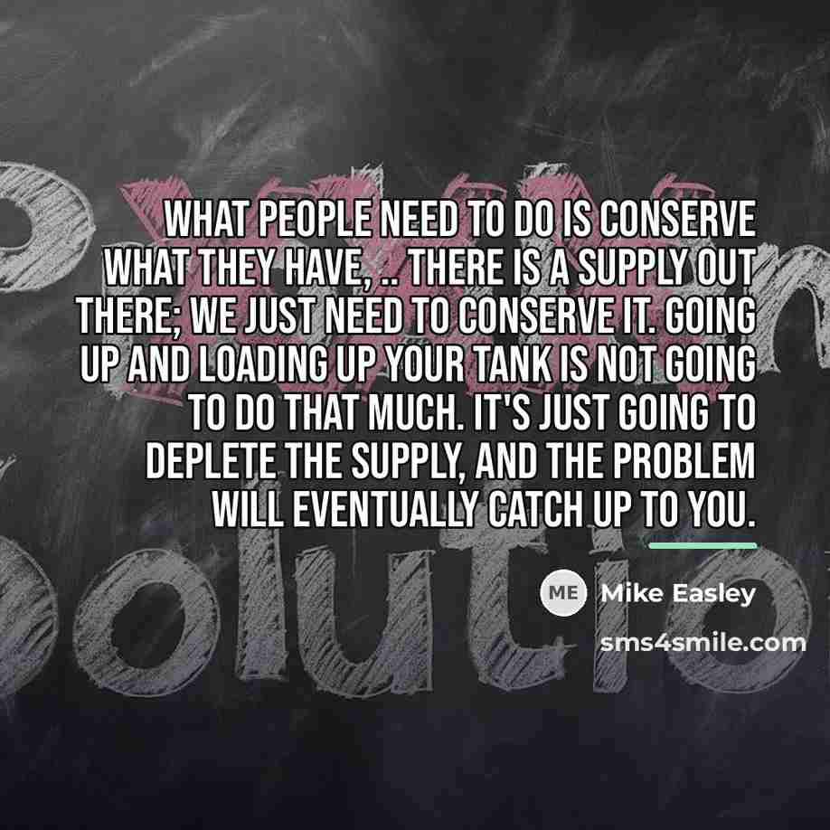 “What people need to do is conserve what they have,…” quote by Anonymous