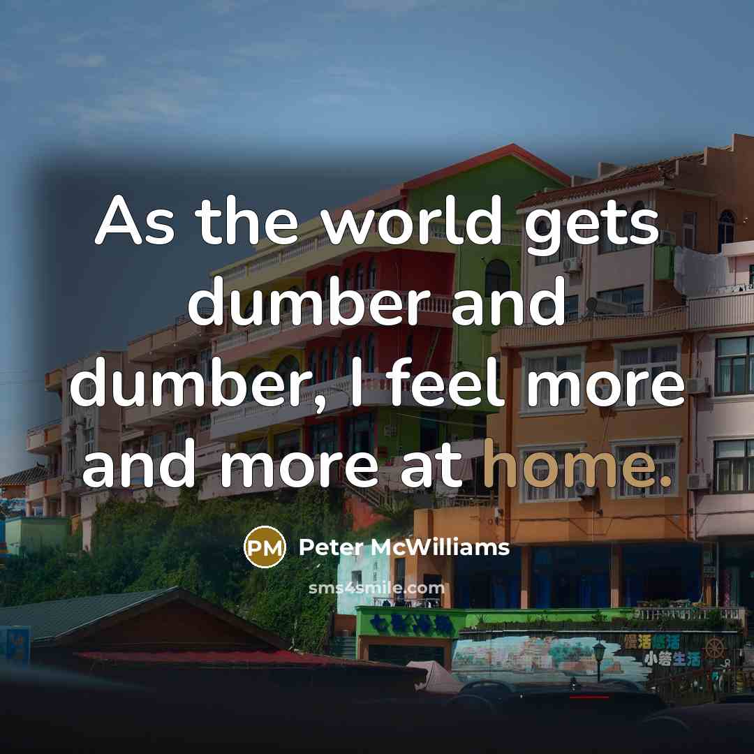 “As the world gets dumber and dumber, I feel more and more at home.” quote by Peter McWilliams