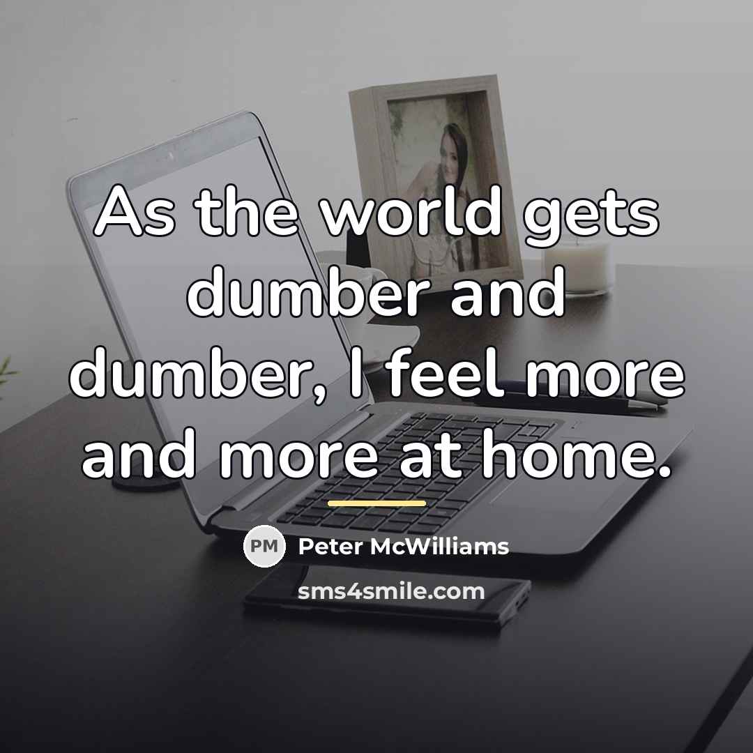 “As the world gets dumber and dumber, I feel more…” quote by Peter McWilliams