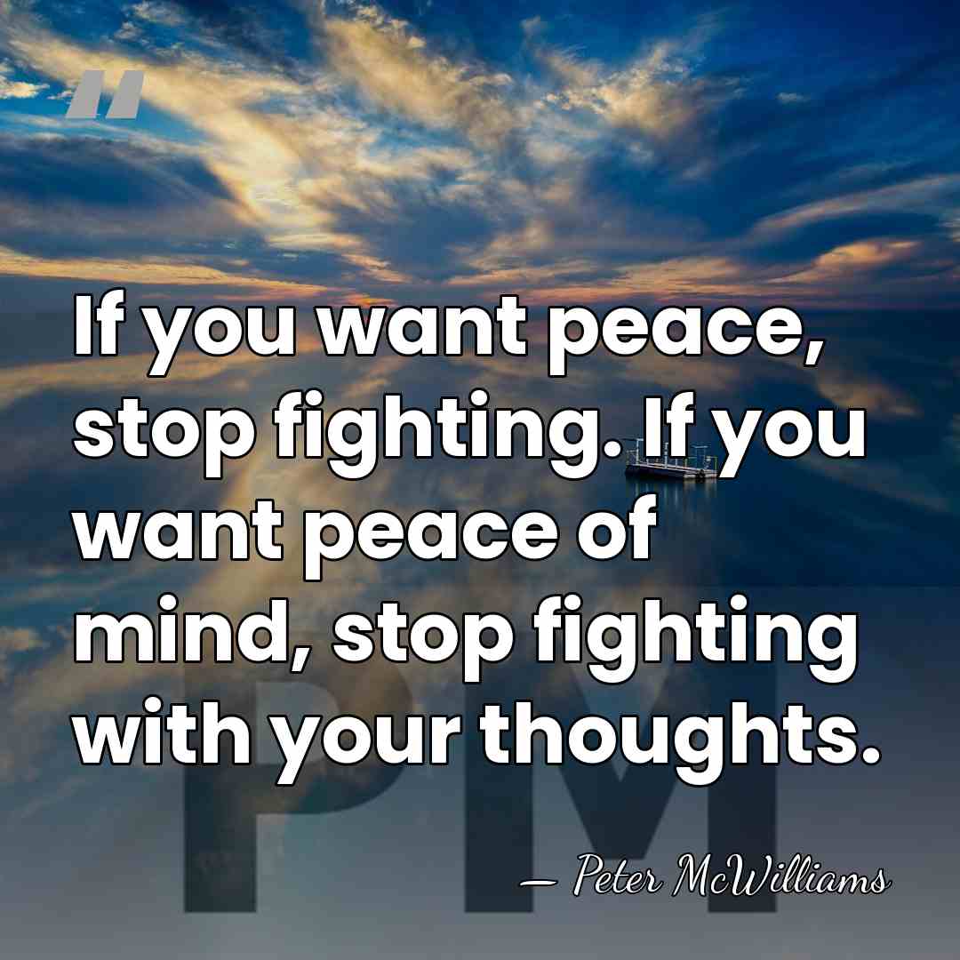 If you want peace, stop fighting. If you want peace of mind,&hellip; - Peter McWilliams