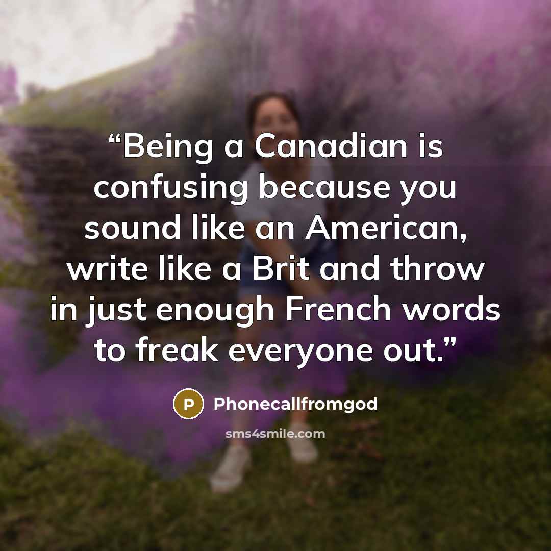 “Being a Canadian is confusing because you sound like an American, write like a Brit and throw in just enough French words to freak everyone out.” quote by Phonecallfromgod
