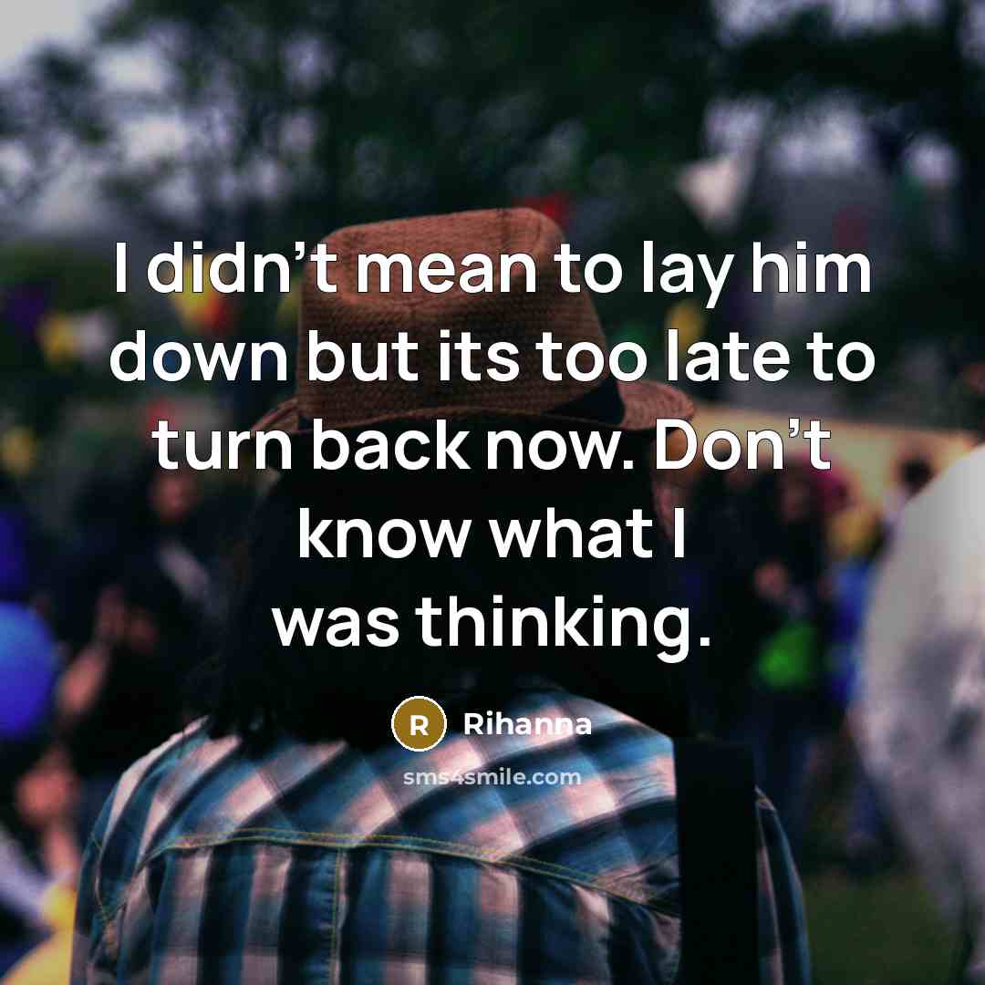 “I didn't mean to lay him down but its too late to turn back now. Don't know what I was thinking.” quote by Rihanna