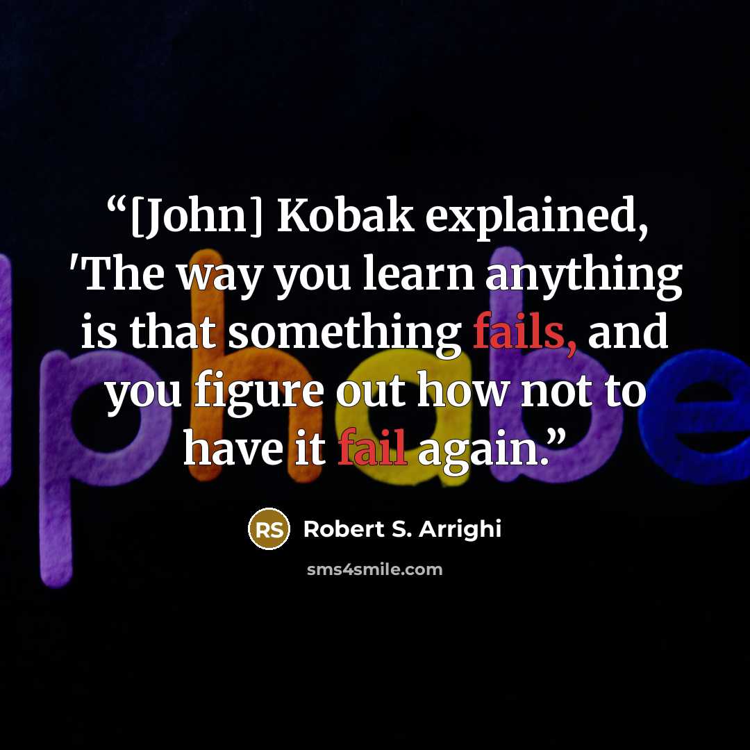 “[John] Kobak explained, 'The way you learn anything is that something fails, and you figure out how not to have it fail again.” quote by Robert S. Arrighi