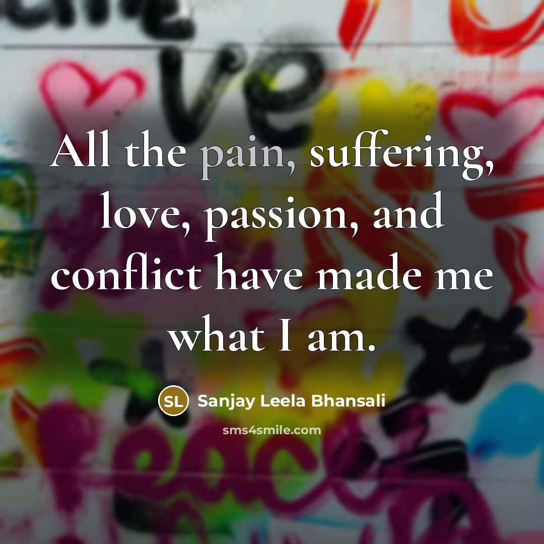 “All the pain, suffering, love, passion, and conflict have made…” quote by Sanjay Leela Bhansali