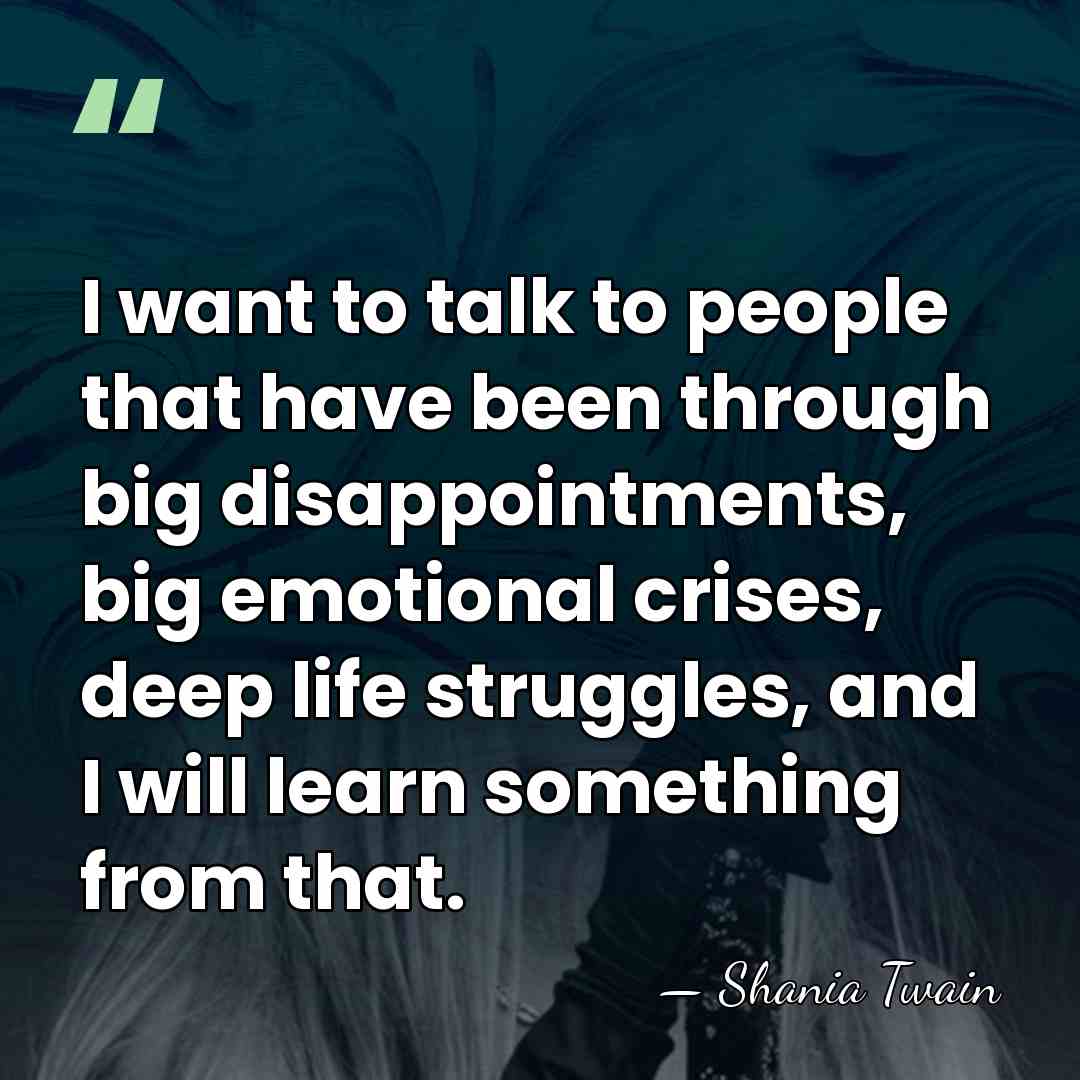I want to talk to people that have been through big disappointments,&hellip; - Shania Twain