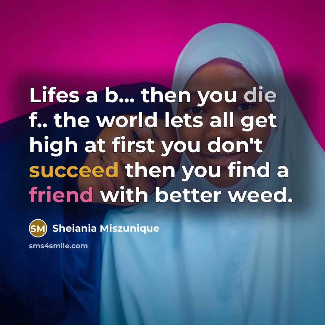 “Lifes a b... then you die f.. the world lets all get high at first you don't succeed then you find a friend with better weed.” quote by Sheiania Miszunique