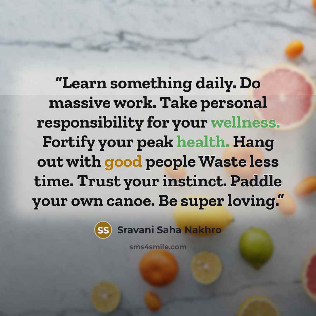 “Learn something daily. Do massive work. Take personal responsibility for your wellness. Fortify your peak health. Hang out with good people Waste less time. Trust your instinct. Paddle your own canoe. Be super loving.” quote by Sravani Saha Nakhro