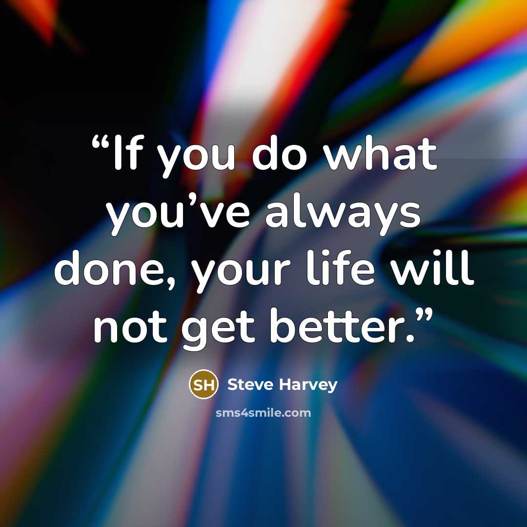 “If you do what you’ve always done, your life will not get better.” quote by Steve Harvey