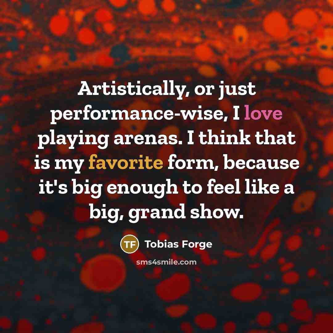 “Artistically, or just performance-wise, I love playing arenas. I think that is my favorite form, because it's big enough to feel like a big, grand show.” quote by Tobias Forge