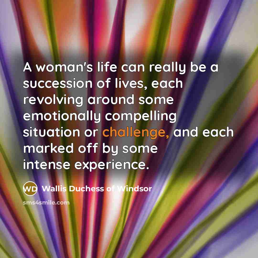 “A woman's life can really be a succession of lives, each revolving around some emotionally compelling situation or challenge, and each marked off by some intense experience.” quote by Wallis Duchess of Windsor