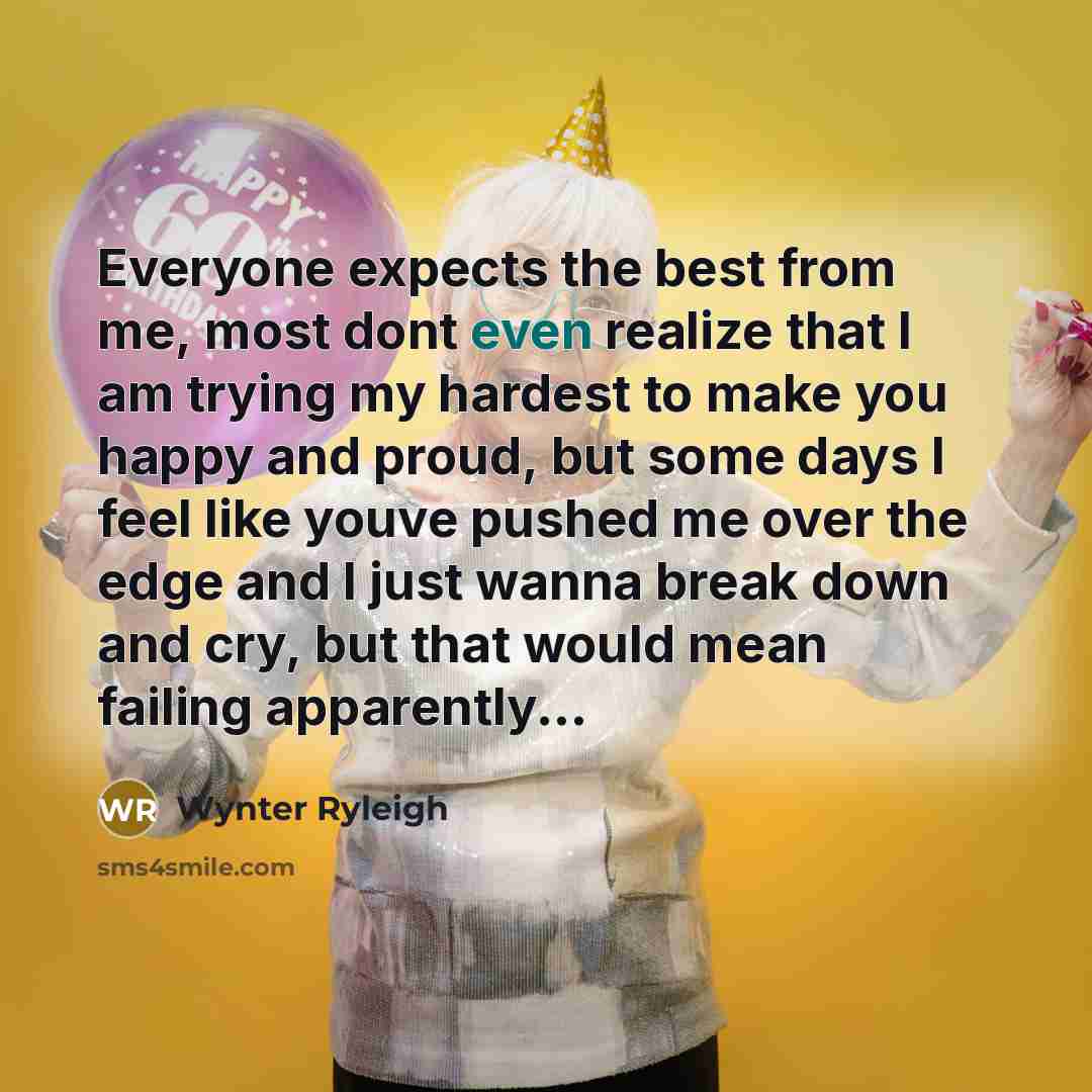 “Everyone expects the best from me, most dont even realize that I am trying my hardest to make you happy and proud, but some days I feel like youve pushed me over the edge and I just wanna break down and cry, but that would mean failing apparently...” quote by Wynter Ryleigh