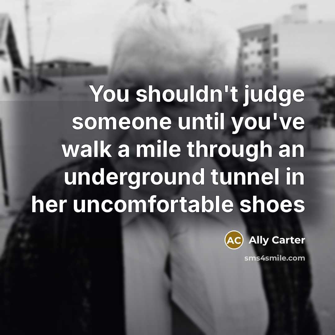 “You shouldn't judge someone until you've walk a mile through…” quote by Ally Carter