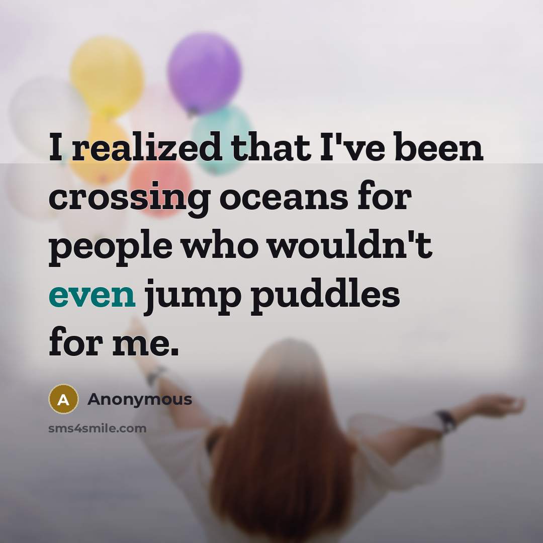 “I realized that I've been crossing oceans for people who wouldn't even jump puddles for me.” quote by Anonymous