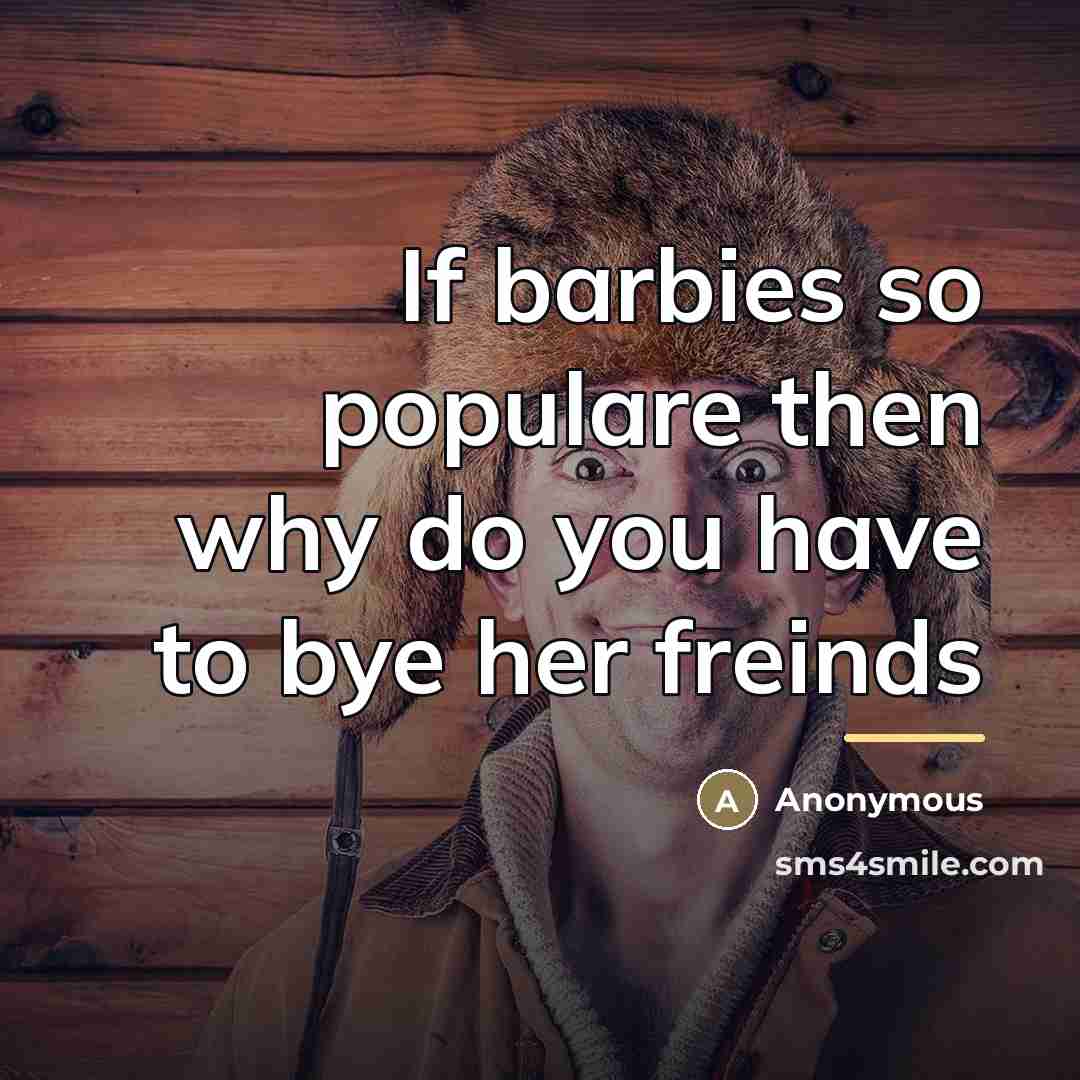 “If barbies so populare then why do you have to…” quote by Anonymous