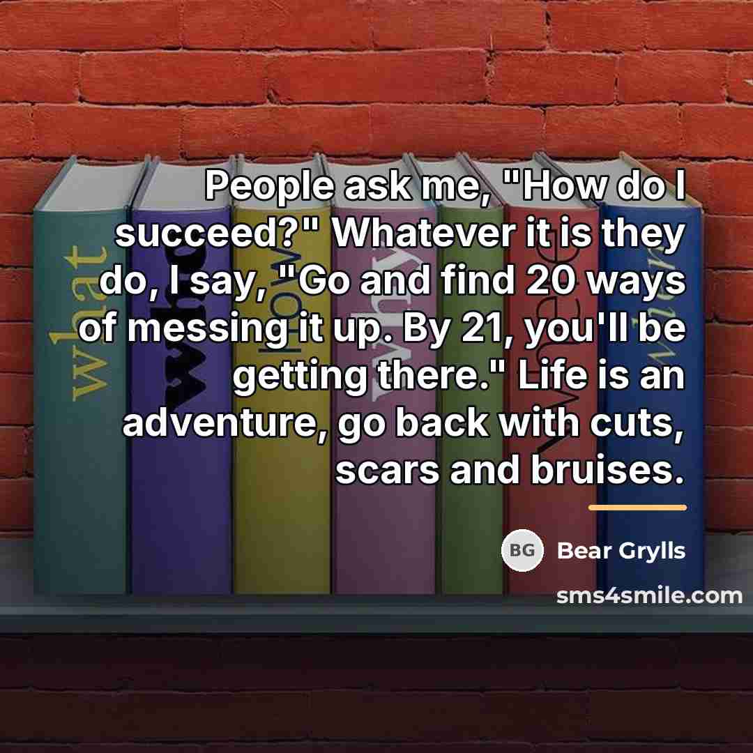 “People ask me, "How do I succeed?" Whatever it is…” quote by Bear Grylls