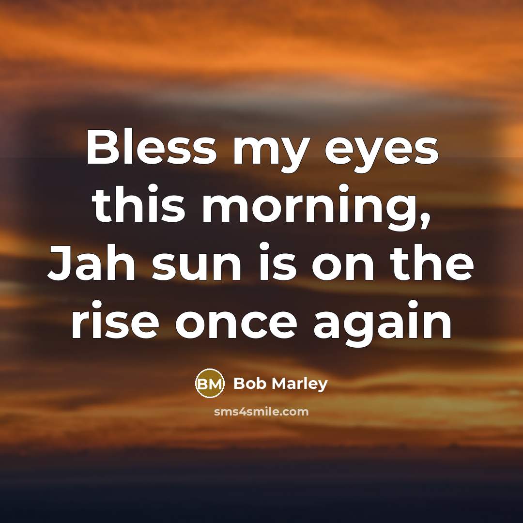 “Bless my eyes this morning, Jah sun is on the…” quote by Bob Marley