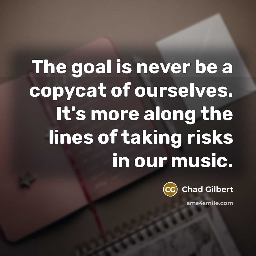 “The goal is never be a copycat of ourselves. It's more along the lines of taking risks in our music.” quote by Chad Gilbert
