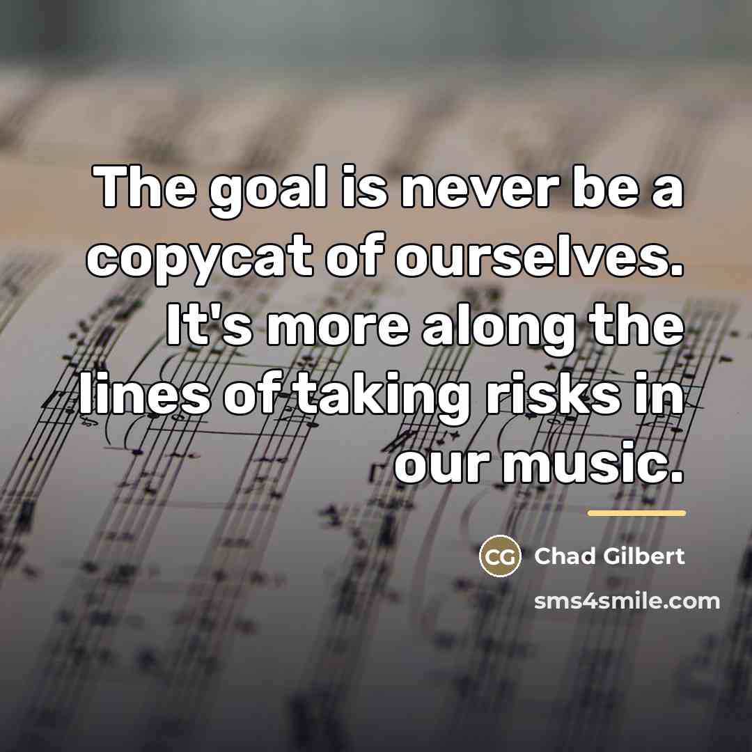 “The goal is never be a copycat of ourselves. It's…” quote by Chad Gilbert