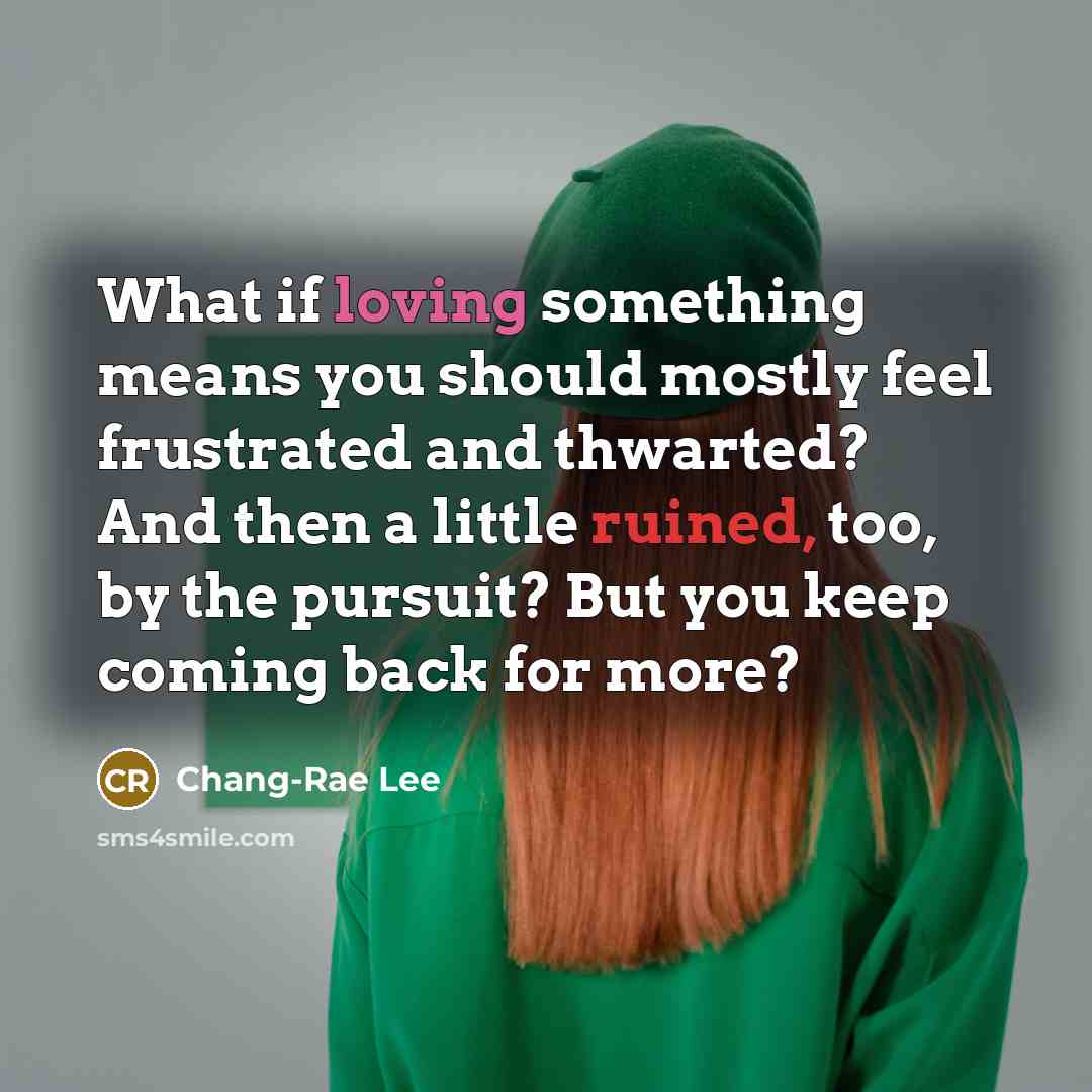 “What if loving something means you should mostly feel frustrated…” quote by Chang-Rae Lee