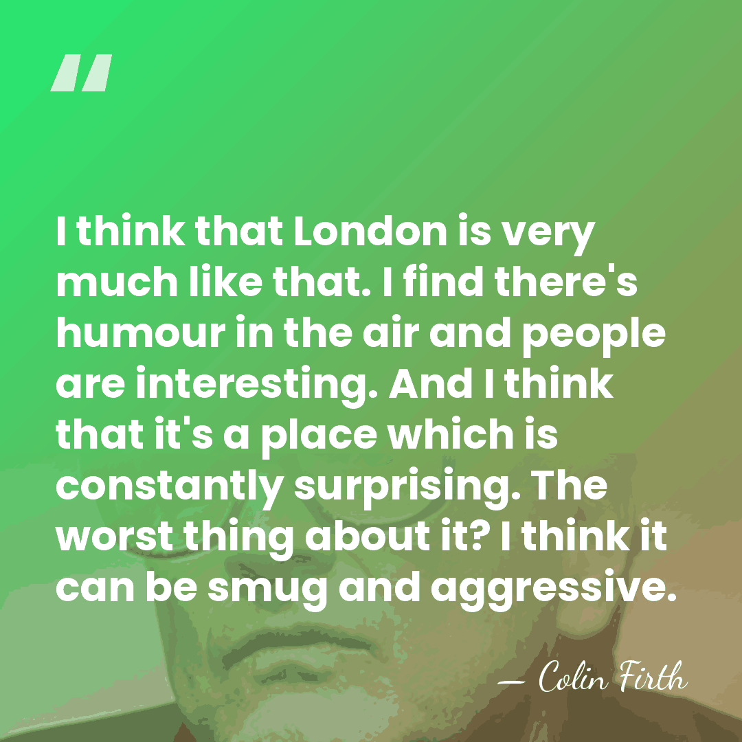 I think that London is very much like that. I find there's&hellip; - Colin Firth