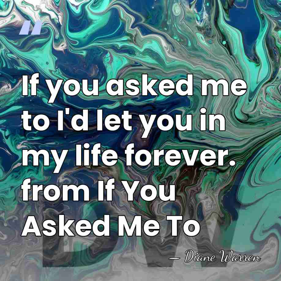 If you asked me to I'd let you in my life forever.&hellip; - Diane Warren