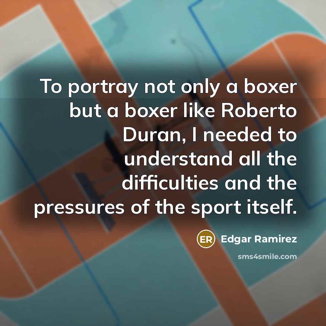 “To portray not only a boxer but a boxer like Roberto Duran, I needed to understand all the difficulties and the pressures of the sport itself.” quote by Edgar Ramirez