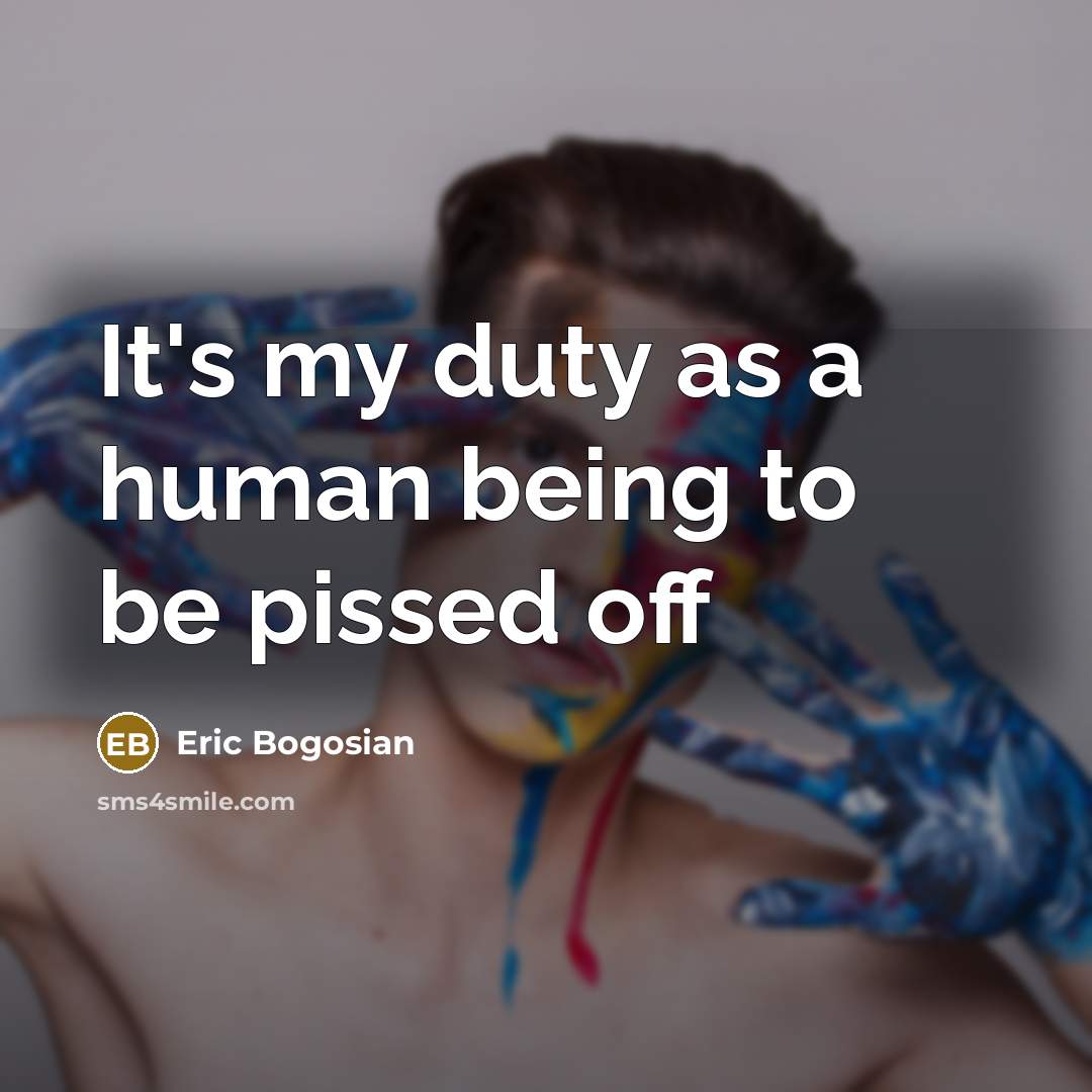 “It's my duty as a human being to be pissed…” quote by Eric Bogosian