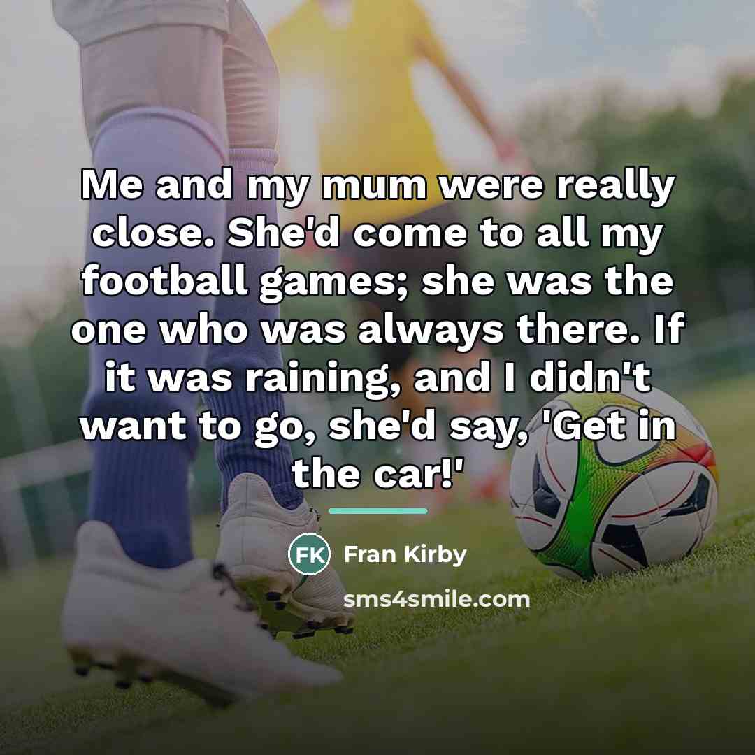 “Me and my mum were really close. She'd come to…” quote by Fran Kirby