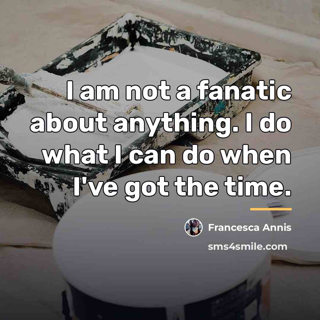 “I am not a fanatic about anything. I do what…” quote by Francesca Annis