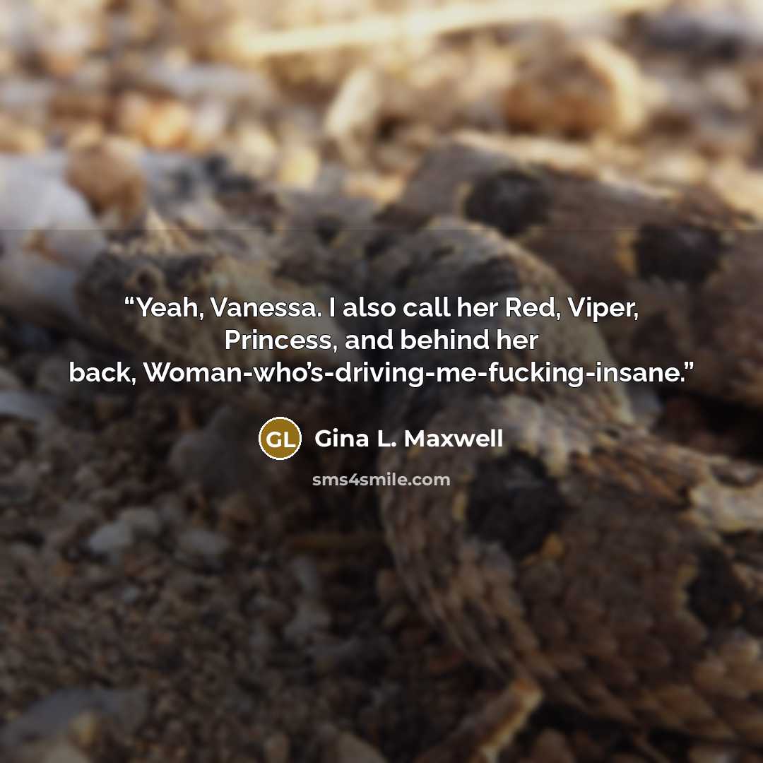 “Yeah, Vanessa. I also call her Red, Viper, Princess, and behind her back, Woman-who’s-driving-me-fucking-insane.” quote by Gina L. Maxwell