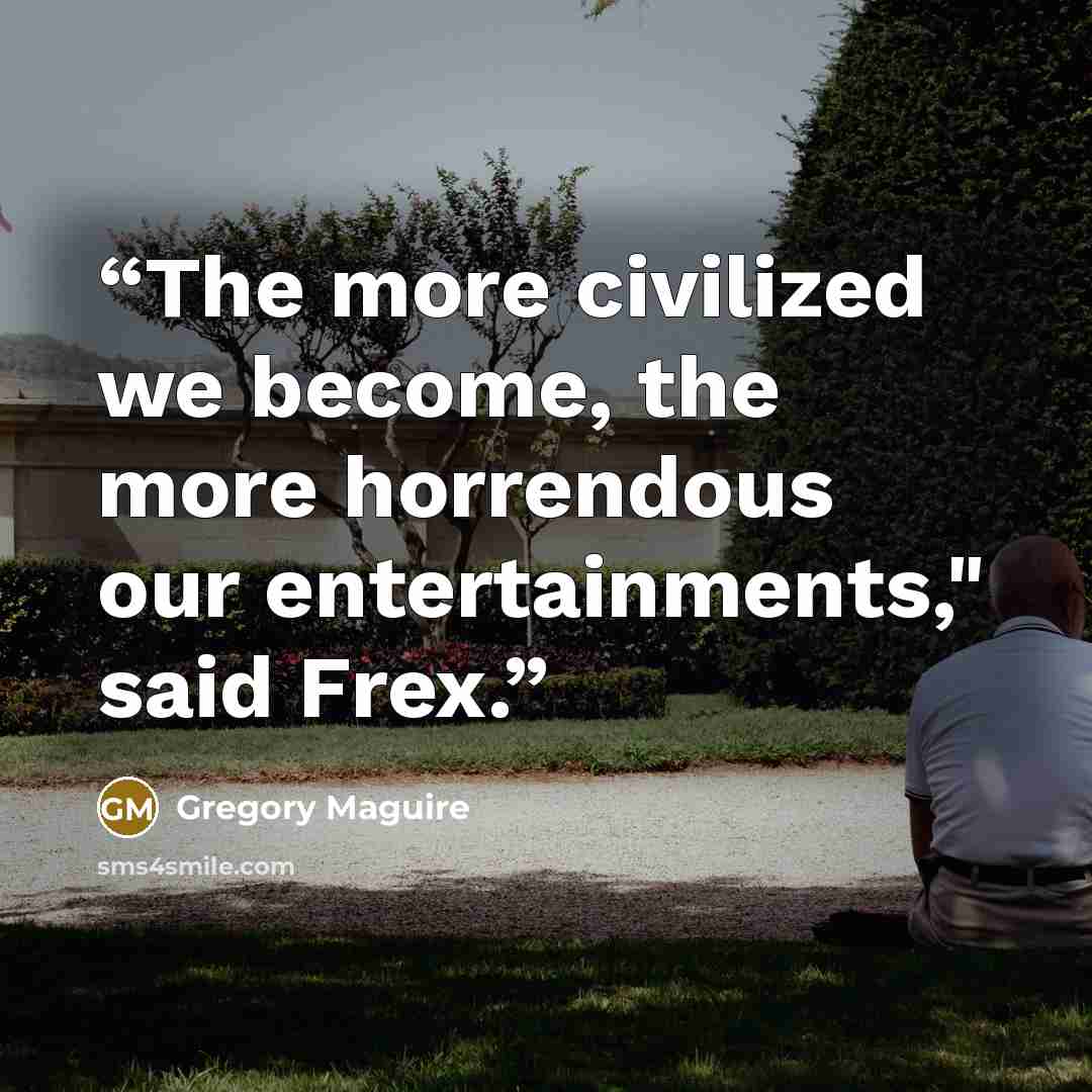 “The more civilized we become, the more horrendous our entertainments," said Frex.” quote by Gregory Maguire
