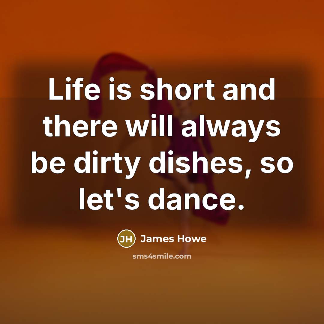“Life is short and there will always be dirty dishes,…” quote by James Howe