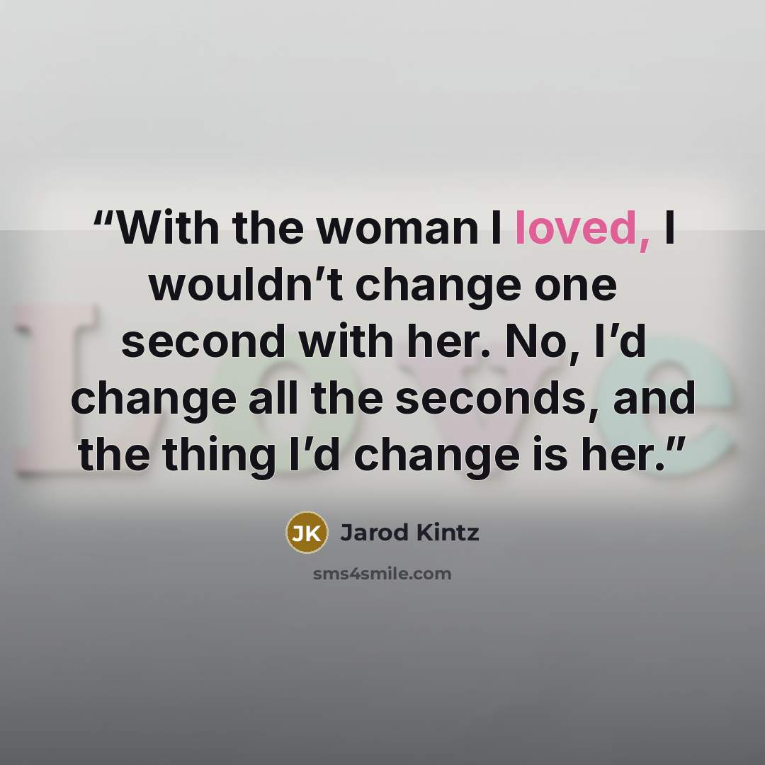 “With the woman I loved, I wouldn’t change one second with her. No, I’d change all the seconds, and the thing I’d change is her.” quote by Jarod Kintz