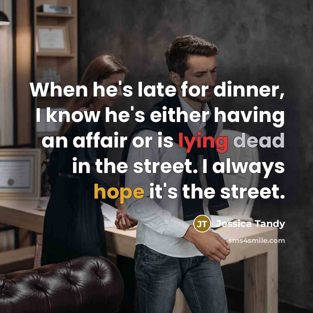 “When he's late for dinner, I know he's either having an affair or is lying dead in the street. I always hope it's the street.” quote by Jessica Tandy