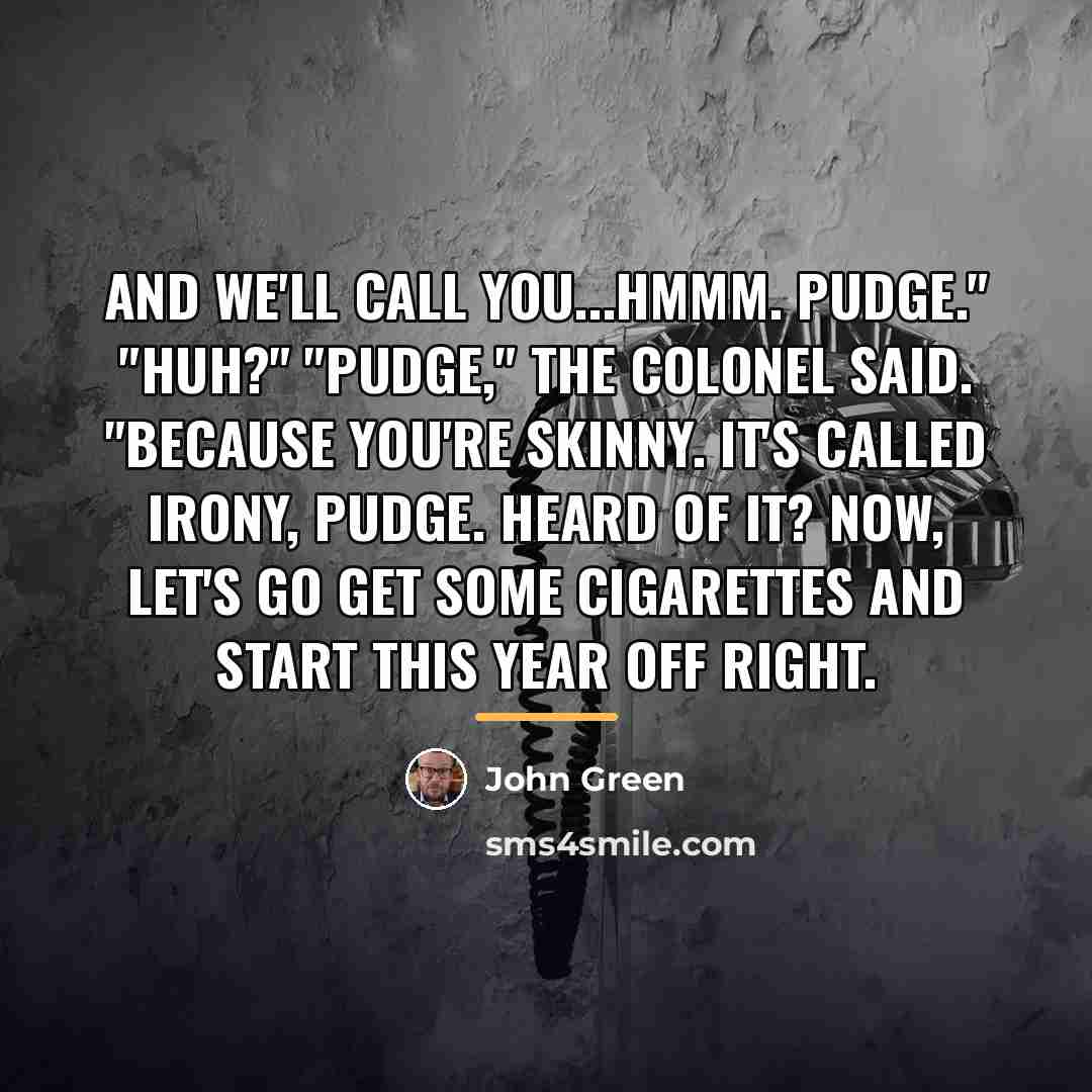 “And we'll call you...hmmm. Pudge." "Huh?" "Pudge," the Colonel said.…” quote by John Green