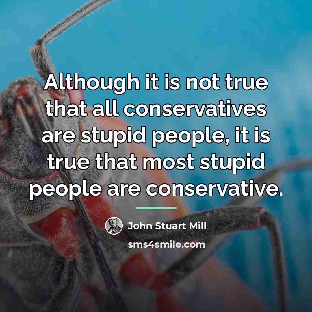 “Although it is not true that all conservatives are stupid…” quote by John Stuart Mill