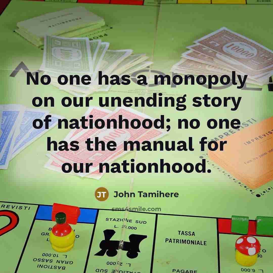 “No one has a monopoly on our unending story of nationhood; no one has the manual for our nationhood.” quote by John Tamihere