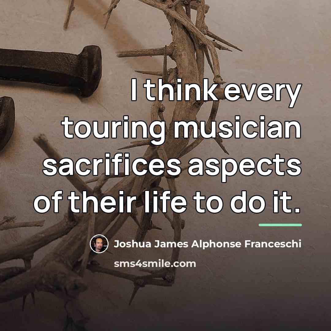 “I think every touring musician sacrifices aspects of their life…” quote by Joshua James Alphonse Franceschi