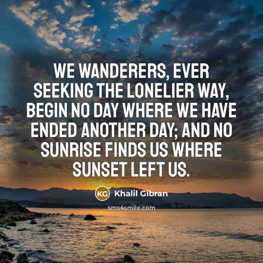 “We wanderers, ever seeking the lonelier way, begin no day…” quote by Khalil Gibran
